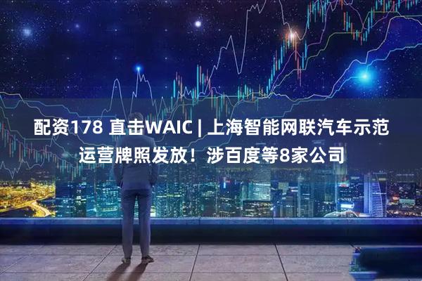 配资178 直击WAIC | 上海智能网联汽车示范运营牌照发放！涉百度等8家公司