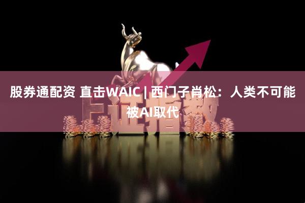 股券通配资 直击WAIC | 西门子肖松：人类不可能被AI取代
