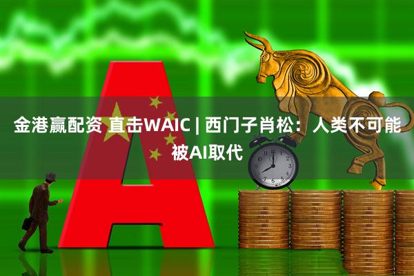 金港赢配资 直击WAIC | 西门子肖松：人类不可能被AI取代