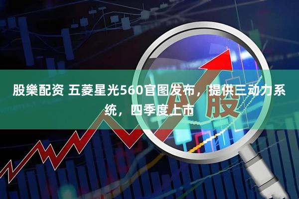 股樂配资 五菱星光560官图发布，提供三动力系统，四季度上市