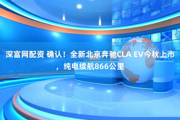 深富网配资 确认！全新北京奔驰CLA EV今秋上市，纯电续航866公里