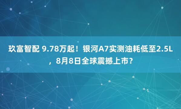 玖富智配 9.78万起！银河A7实测油耗低至2.5L，8月8日全球震撼上市？