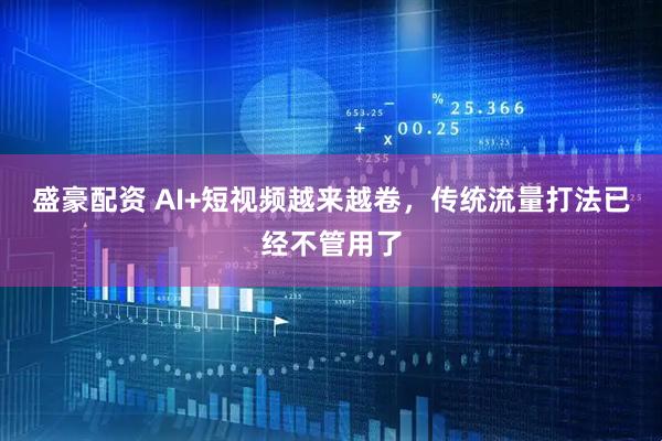 盛豪配资 AI+短视频越来越卷，传统流量打法已经不管用了