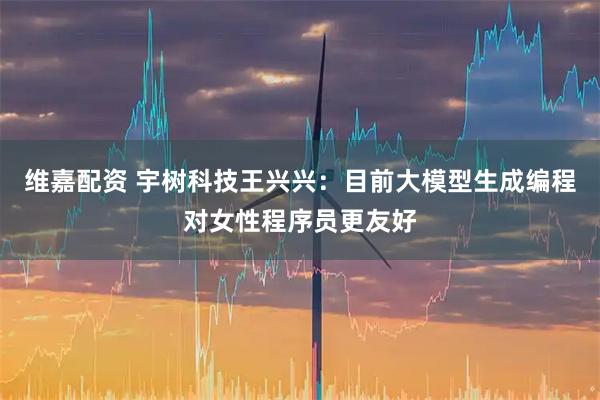 维嘉配资 宇树科技王兴兴：目前大模型生成编程对女性程序员更友好