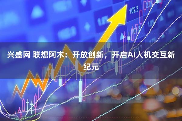 兴盛网 联想阿木：开放创新，开启AI人机交互新纪元