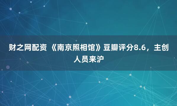 财之网配资 《南京照相馆》豆瓣评分8.6，主创人员来沪