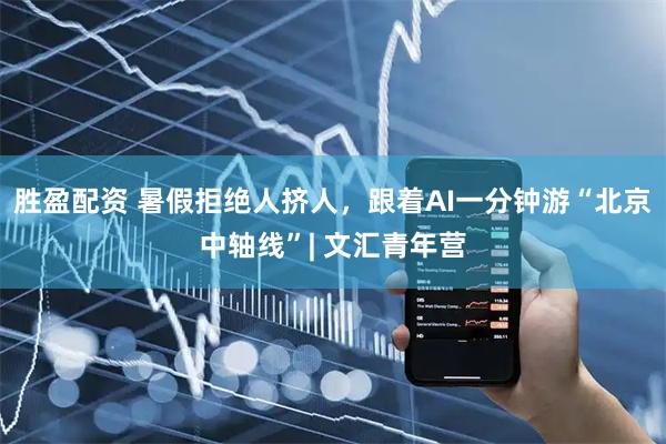 胜盈配资 暑假拒绝人挤人，跟着AI一分钟游“北京中轴线”| 文汇青年营