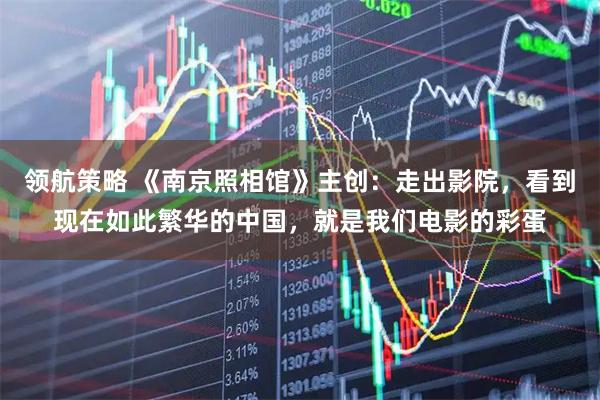 领航策略 《南京照相馆》主创：走出影院，看到现在如此繁华的中国，就是我们电影的彩蛋