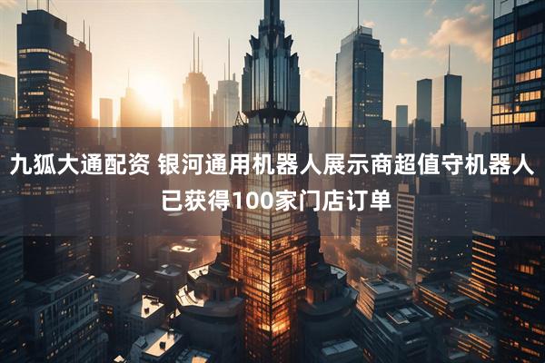九狐大通配资 银河通用机器人展示商超值守机器人 已获得100家门店订单