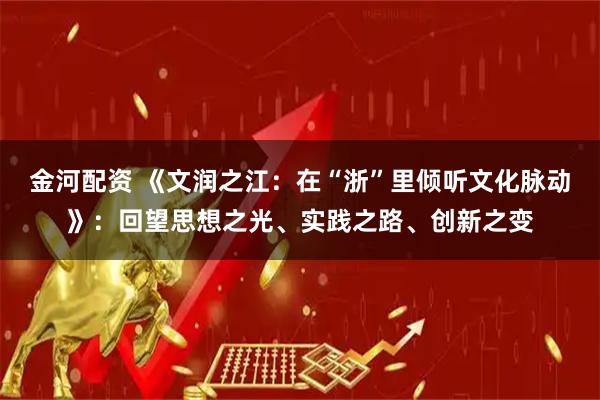 金河配资 《文润之江：在“浙”里倾听文化脉动》：回望思想之光、实践之路、创新之变