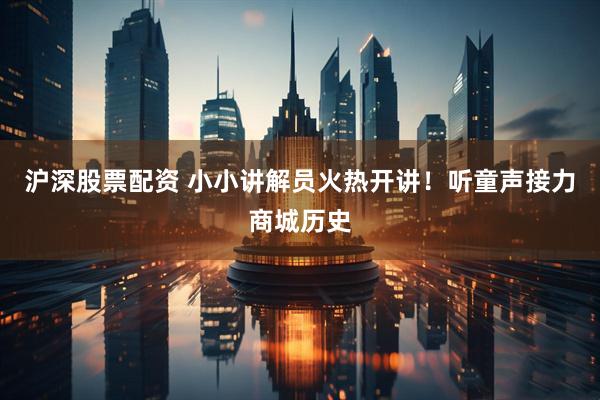 沪深股票配资 小小讲解员火热开讲！听童声接力商城历史