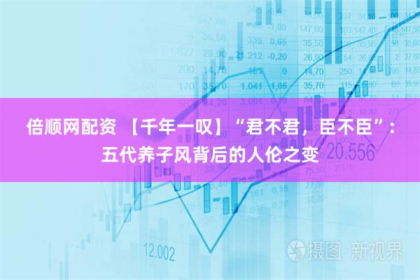 倍顺网配资 【千年一叹】“君不君，臣不臣”：五代养子风背后的人伦之变