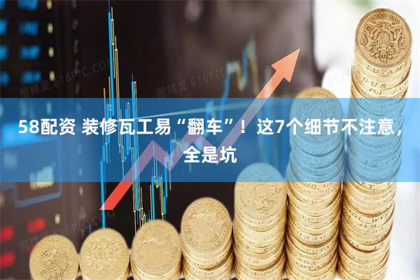 58配资 装修瓦工易“翻车”！这7个细节不注意，全是坑