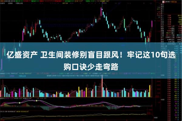 亿盛资产 卫生间装修别盲目跟风！牢记这10句选购口诀少走弯路