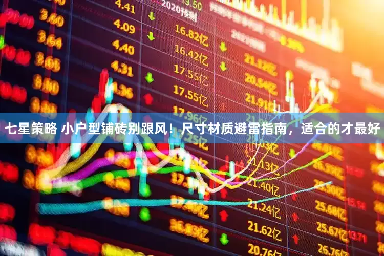 七星策略 小户型铺砖别跟风！尺寸材质避雷指南，适合的才最好