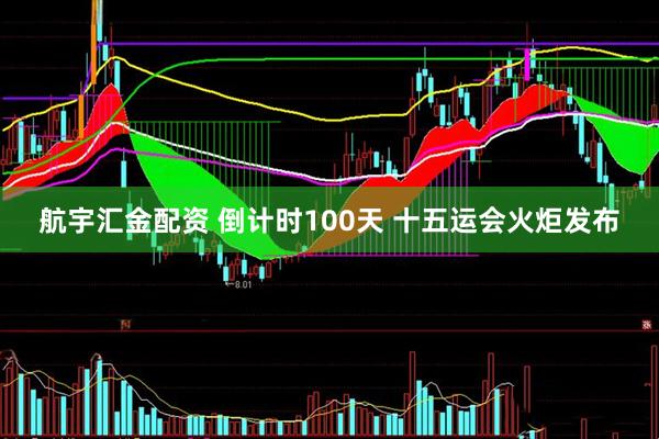 航宇汇金配资 倒计时100天 十五运会火炬发布