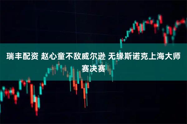 瑞丰配资 赵心童不敌威尔逊 无缘斯诺克上海大师赛决赛