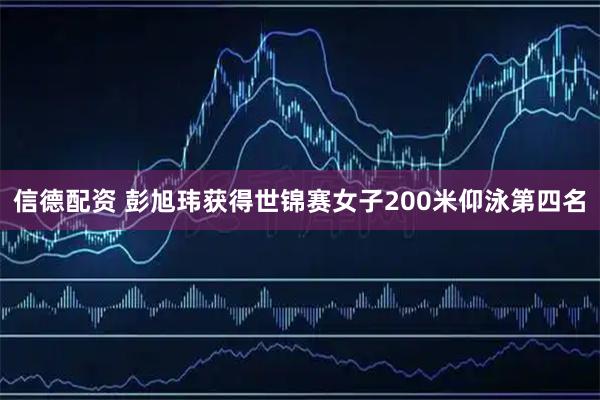 信德配资 彭旭玮获得世锦赛女子200米仰泳第四名