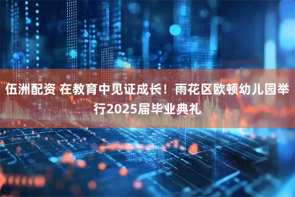 伍洲配资 在教育中见证成长！雨花区欧顿幼儿园举行2025届毕业典礼