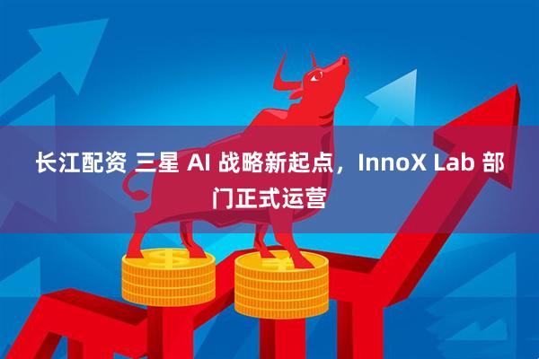 长江配资 三星 AI 战略新起点，InnoX Lab 部门正式运营