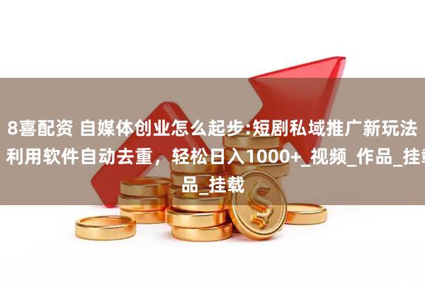 8喜配资 自媒体创业怎么起步:短剧私域推广新玩法，利用软件自动去重，轻松日入1000+_视频_作品_挂载