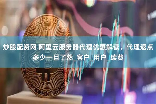 炒股配资网 阿里云服务器代理优惠解读，代理返点多少一目了然_客户_用户_续费