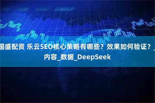 国盛配资 乐云SEO核心策略有哪些？效果如何验证？_内容_数据_DeepSeek