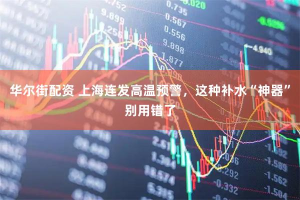 华尔街配资 上海连发高温预警，这种补水“神器”别用错了
