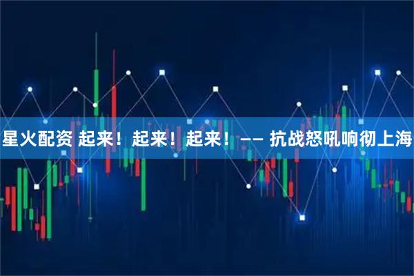 星火配资 起来！起来！起来！—— 抗战怒吼响彻上海