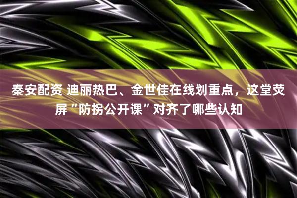 秦安配资 迪丽热巴、金世佳在线划重点，这堂荧屏“防拐公开课”对齐了哪些认知