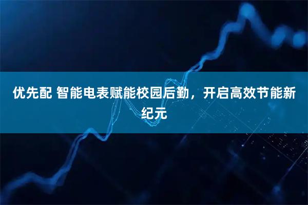 优先配 智能电表赋能校园后勤，开启高效节能新纪元