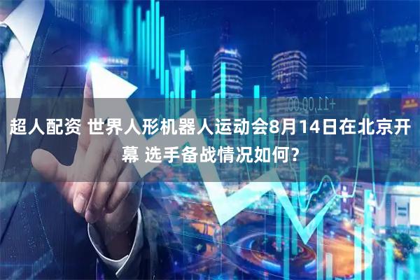 超人配资 世界人形机器人运动会8月14日在北京开幕 选手备战情况如何？