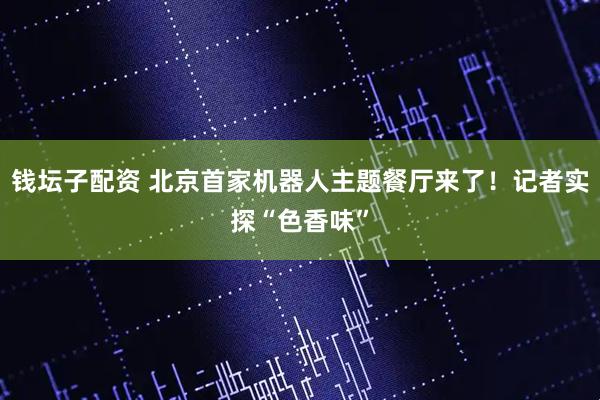 钱坛子配资 北京首家机器人主题餐厅来了！记者实探“色香味”