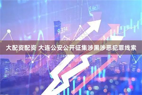 大配资配资 大连公安公开征集涉黑涉恶犯罪线索