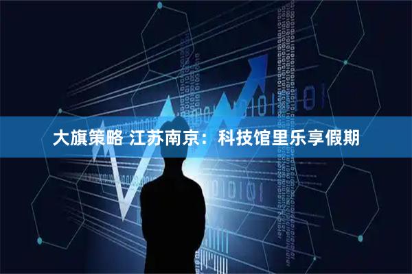 大旗策略 江苏南京：科技馆里乐享假期