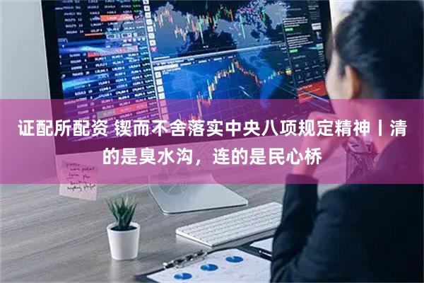 证配所配资 锲而不舍落实中央八项规定精神丨清的是臭水沟，连的是民心桥