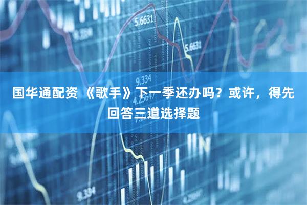 国华通配资 《歌手》下一季还办吗？或许，得先回答三道选择题
