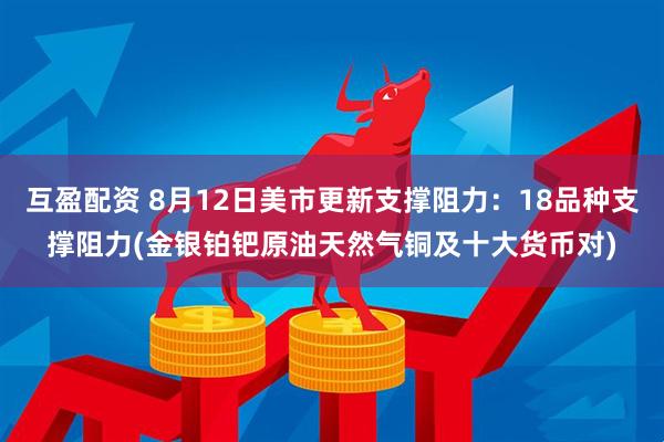 互盈配资 8月12日美市更新支撑阻力：18品种支撑阻力(金银铂钯原油天然气铜及十大货币对)