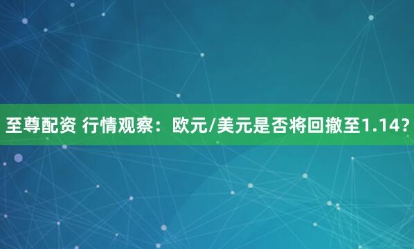 至尊配资 行情观察：欧元/美元是否将回撤至1.14？