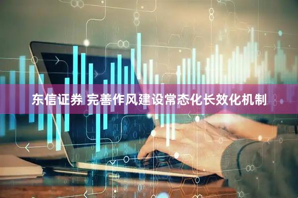 东信证券 完善作风建设常态化长效化机制