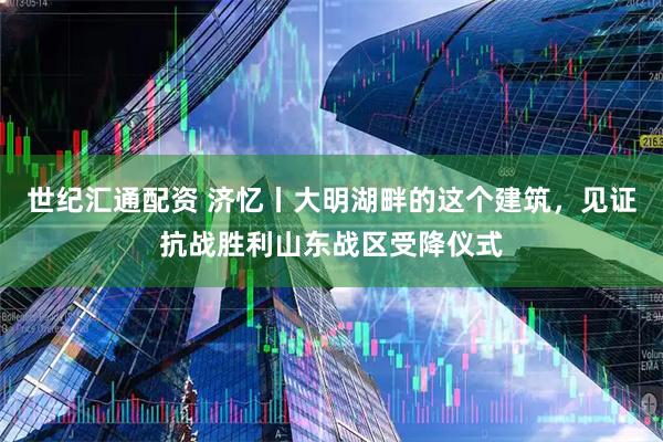世纪汇通配资 济忆丨大明湖畔的这个建筑，见证抗战胜利山东战区受降仪式