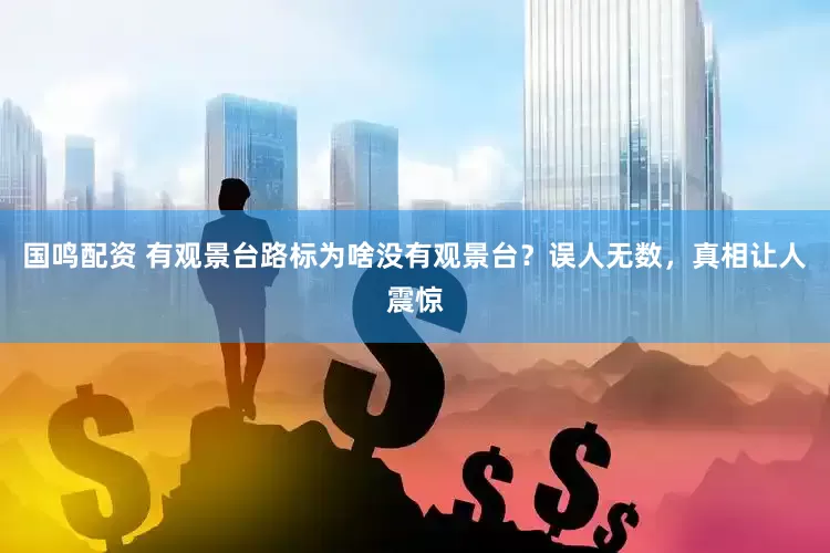 国鸣配资 有观景台路标为啥没有观景台？误人无数，真相让人震惊