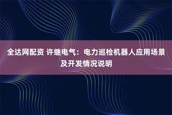 全达网配资 许继电气：电力巡检机器人应用场景及开发情况说明