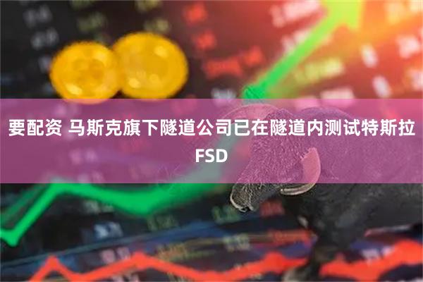 要配资 马斯克旗下隧道公司已在隧道内测试特斯拉FSD
