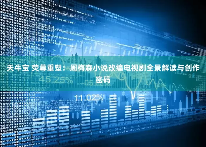 天牛宝 荧幕重塑：周梅森小说改编电视剧全景解读与创作密码