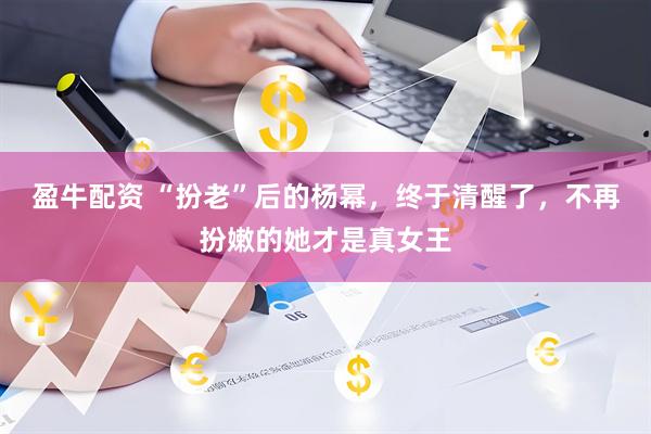 盈牛配资 “扮老”后的杨幂，终于清醒了，不再扮嫩的她才是真女王