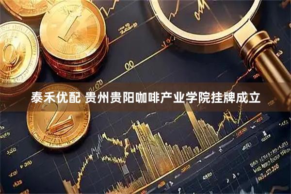 泰禾优配 贵州贵阳咖啡产业学院挂牌成立
