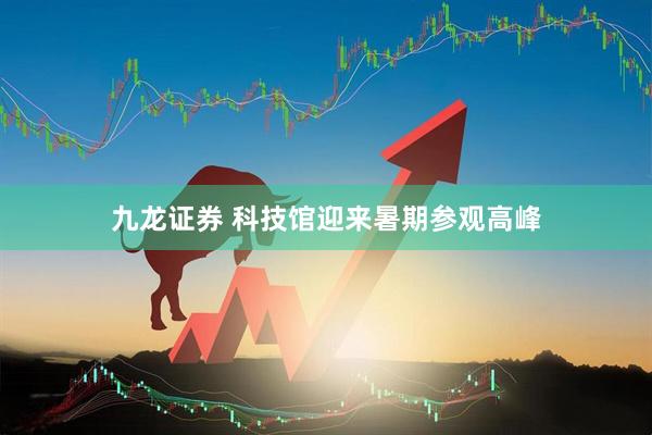 九龙证券 科技馆迎来暑期参观高峰