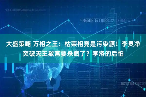 大盛策略 万相之王:枯荣相竟是污染源!李灵净突破天王赦言要杀疯了?李洛的后怕