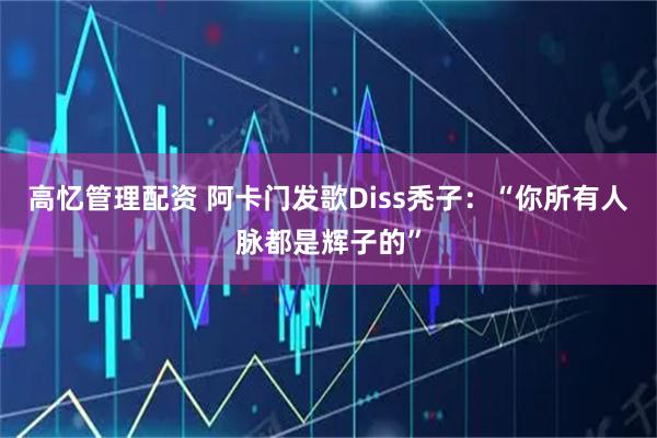 高忆管理配资 阿卡门发歌Diss秃子：“你所有人脉都是辉子的”